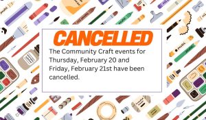 Border around text with images of arts and crafts supplies.  Text in the middle of the frame announcing cancellation of Community Craft programs on Thursday, February 20 and Friday, February 21st