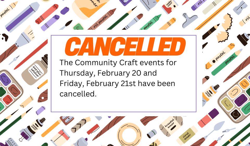 Border around text with images of arts and crafts supplies. Text in the middle of the frame announcing cancellation of Community Craft programs on Thursday, February 20 and Friday, February 21st