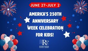 Fireworks in left and right corner, stars left and right borders and patriotic balloons left and right lower corner. Text in middle reads June 27-July America's 250th Anniversary Week Celebration for Kids. Library logo on bottom center.