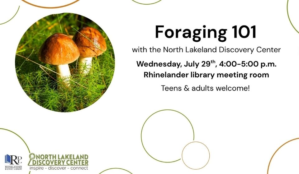 Workshop graphic for Foraging 101 with the North Lakeland Discovery Center. Background is white with a few thin rings in muted, outdoorsy colors. There is an image of mushrooms growing in moss. The event will be held Wednesday, July 29 from four to five o’clock P.M. in the Rhinelander District Library meeting room.